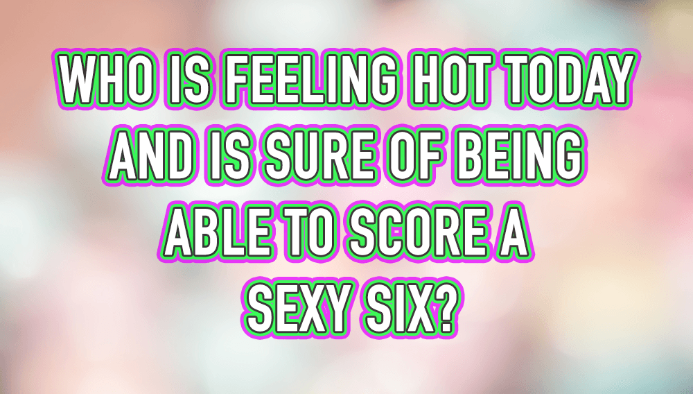 Banner for Let's see how many people can score a sexy six! 