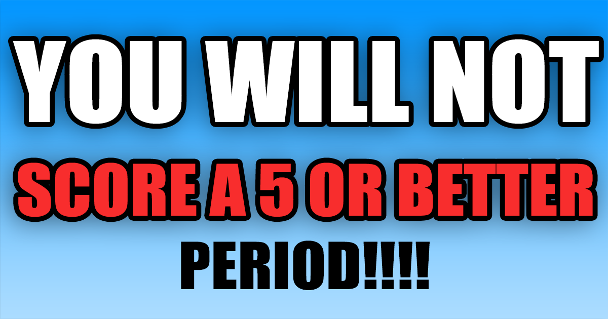 Scoring a 5 or better seems impossible