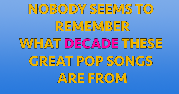 Almost nobody knows what decade these songs are from