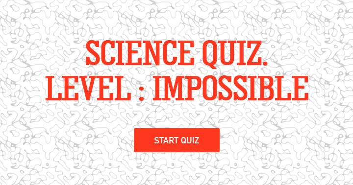 Science quiz, level; Impossible!